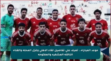 موعد المباراة.. تعرف على تفاصيل لقاء الأهلي وغزل المحلة والقناة الناقلة المشفرة والمفتوحة